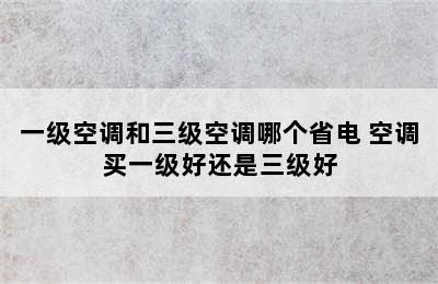 一级空调和三级空调哪个省电 空调买一级好还是三级好